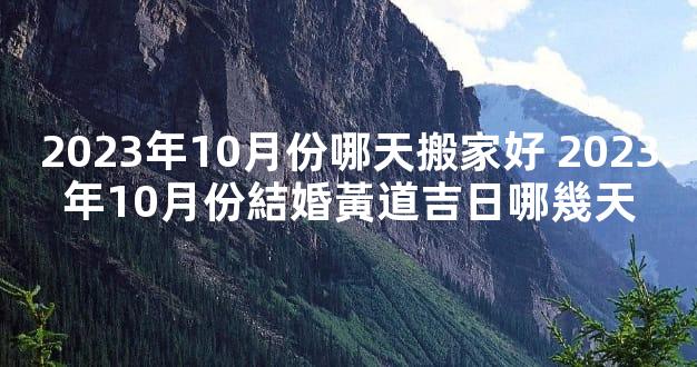 2023年10月份哪天搬家好 2023年10月份結婚黃道吉日哪幾天
